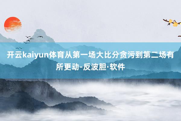 开云kaiyun体育从第一场大比分贪污到第二场有所更动-反波胆·软件