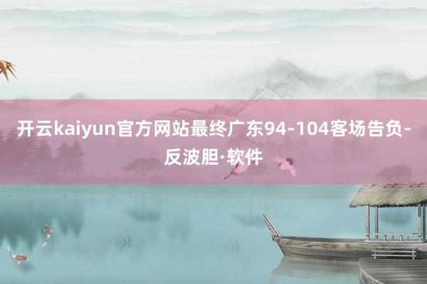 开云kaiyun官方网站最终广东94-104客场告负-反波胆·软件