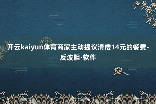 开云kaiyun体育商家主动提议清偿14元的餐费-反波胆·软件