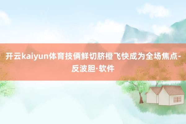 开云kaiyun体育技俩鲜切脐橙飞快成为全场焦点-反波胆·软件