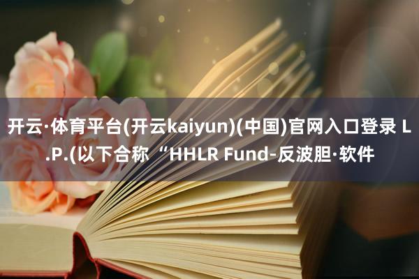 开云·体育平台(开云kaiyun)(中国)官网入口登录 L.P.(以下合称 “HHLR Fund-反波胆·软件