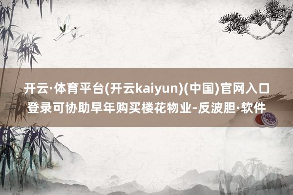 开云·体育平台(开云kaiyun)(中国)官网入口登录可协助早年购买楼花物业-反波胆·软件