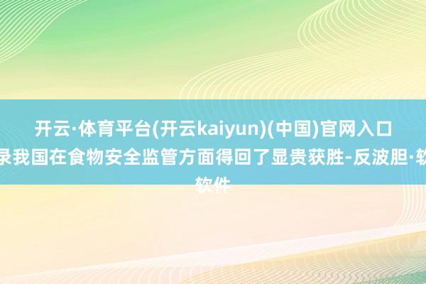 开云·体育平台(开云kaiyun)(中国)官网入口登录我国在食物安全监管方面得回了显贵获胜-反波胆·软件