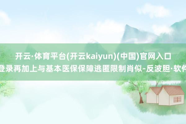 开云·体育平台(开云kaiyun)(中国)官网入口登录再加上与基本医保保障逃匿限制肖似-反波胆·软件