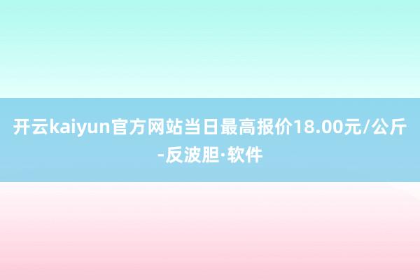 开云kaiyun官方网站当日最高报价18.00元/公斤-反波胆·软件