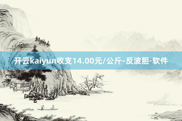 开云kaiyun收支14.00元/公斤-反波胆·软件