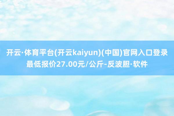 开云·体育平台(开云kaiyun)(中国)官网入口登录最低报价27.00元/公斤-反波胆·软件