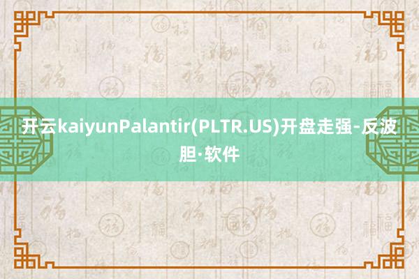 开云kaiyunPalantir(PLTR.US)开盘走强-反波胆·软件