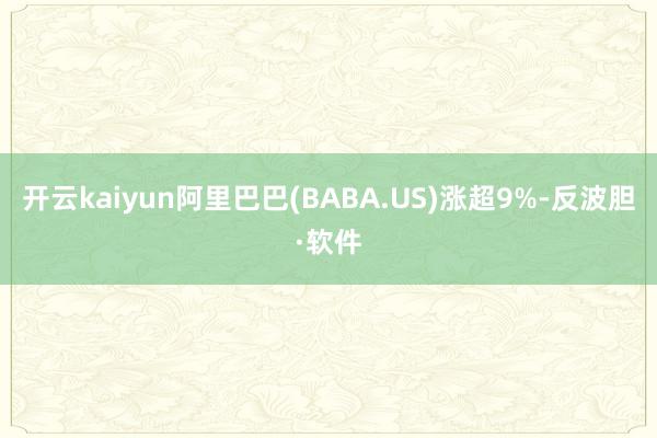 开云kaiyun阿里巴巴(BABA.US)涨超9%-反波胆·软件