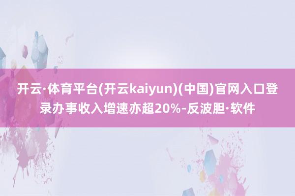 开云·体育平台(开云kaiyun)(中国)官网入口登录办事收入增速亦超20%-反波胆·软件
