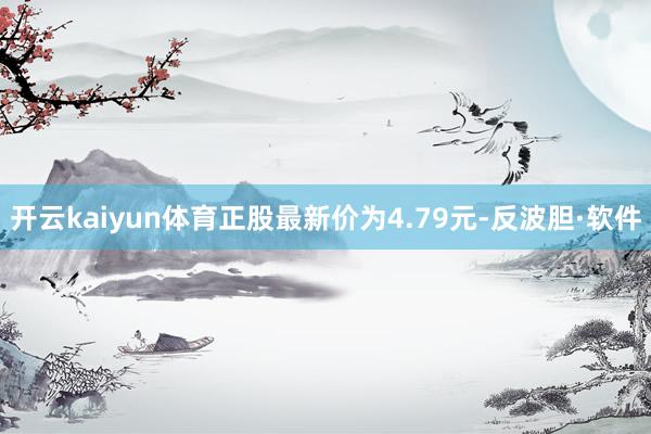 开云kaiyun体育正股最新价为4.79元-反波胆·软件