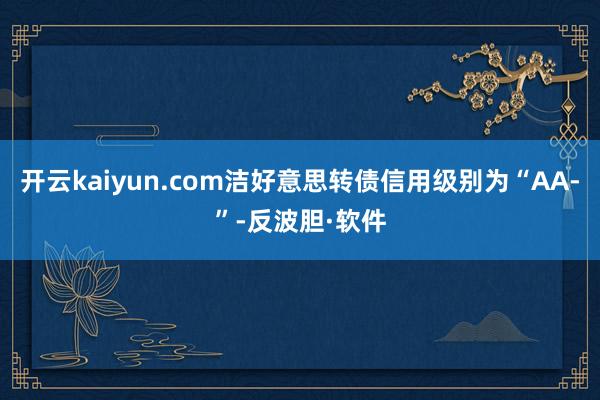 开云kaiyun.com洁好意思转债信用级别为“AA-”-反波胆·软件