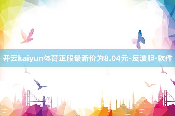 开云kaiyun体育正股最新价为8.04元-反波胆·软件