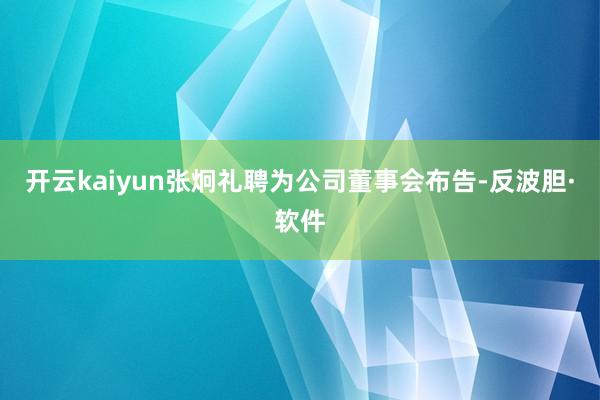 开云kaiyun张炯礼聘为公司董事会布告-反波胆·软件