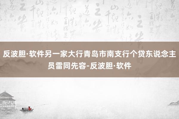 反波胆·软件另一家大行青岛市南支行个贷东说念主员雷同先容-反波胆·软件
