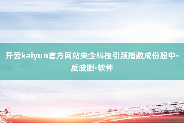 开云kaiyun官方网站央企科技引颈指数成份股中-反波胆·软件
