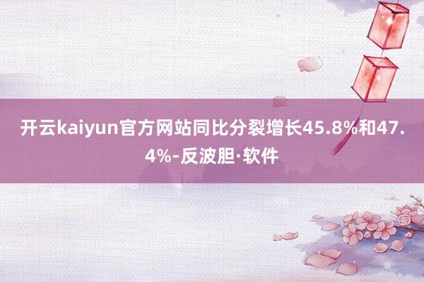 开云kaiyun官方网站同比分裂增长45.8%和47.4%-反波胆·软件