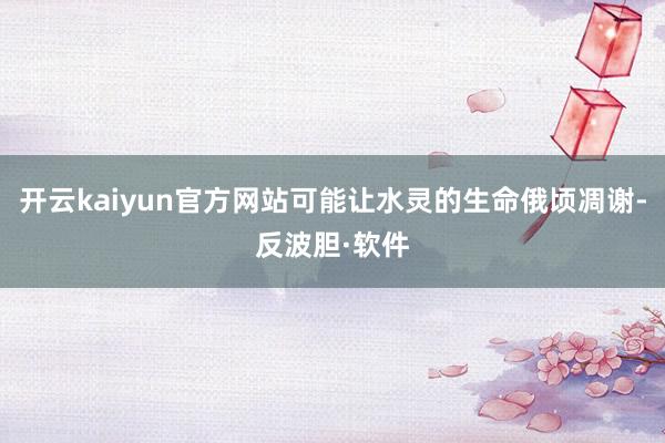 开云kaiyun官方网站可能让水灵的生命俄顷凋谢-反波胆·软件