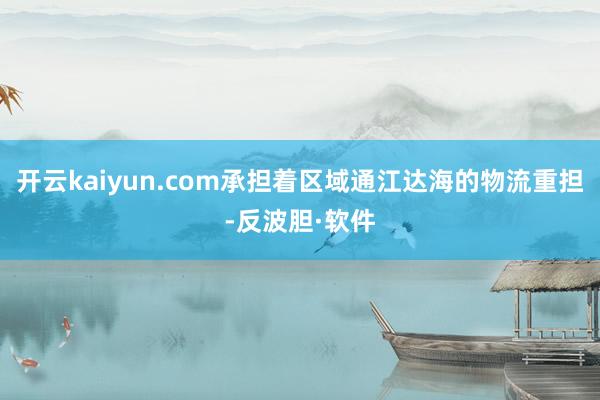 开云kaiyun.com承担着区域通江达海的物流重担-反波胆·软件