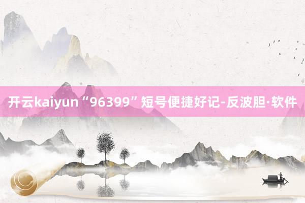 开云kaiyun“96399”短号便捷好记-反波胆·软件