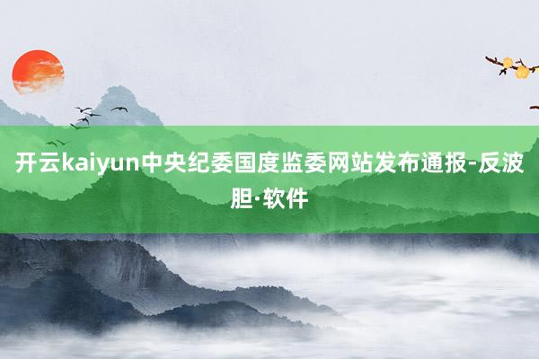 开云kaiyun中央纪委国度监委网站发布通报-反波胆·软件