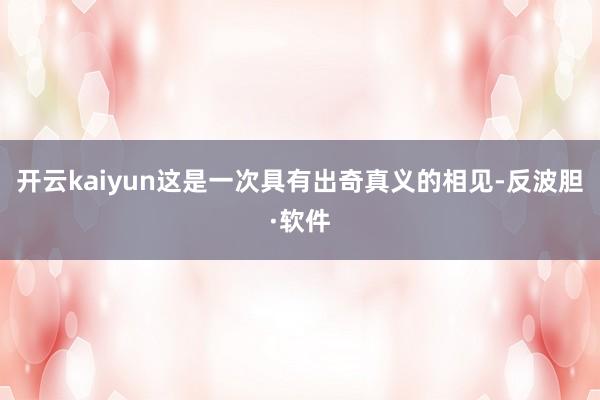 开云kaiyun这是一次具有出奇真义的相见-反波胆·软件
