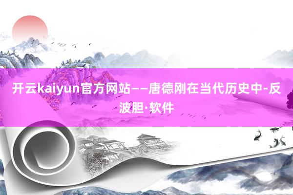 开云kaiyun官方网站——唐德刚在当代历史中-反波胆·软件