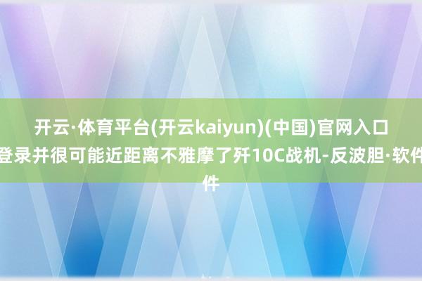 开云·体育平台(开云kaiyun)(中国)官网入口登录并很可能近距离不雅摩了歼10C战机-反波胆·软件
