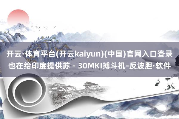 开云·体育平台(开云kaiyun)(中国)官网入口登录也在给印度提供苏 - 30MKI搏斗机-反波胆·软件