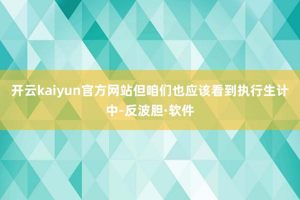 开云kaiyun官方网站但咱们也应该看到执行生计中-反波胆·软件