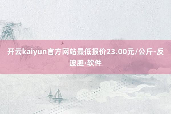 开云kaiyun官方网站最低报价23.00元/公斤-反波胆·软件