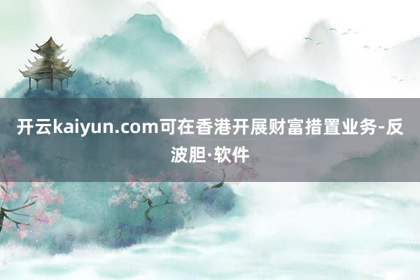 开云kaiyun.com可在香港开展财富措置业务-反波胆·软件
