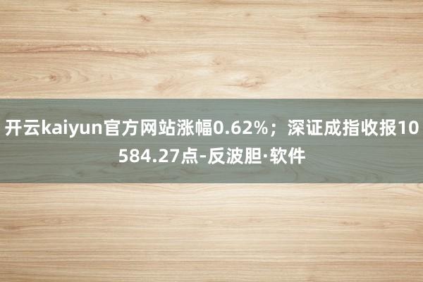 开云kaiyun官方网站涨幅0.62%；深证成指收报10584.27点-反波胆·软件