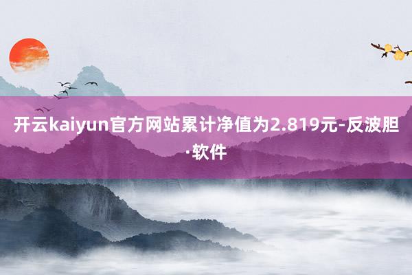 开云kaiyun官方网站累计净值为2.819元-反波胆·软件