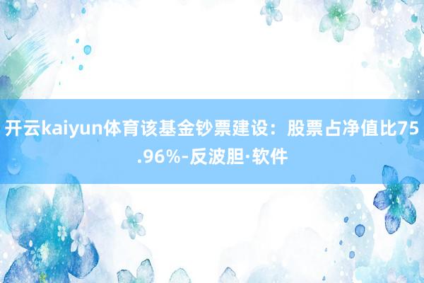 开云kaiyun体育该基金钞票建设：股票占净值比75.96%-反波胆·软件