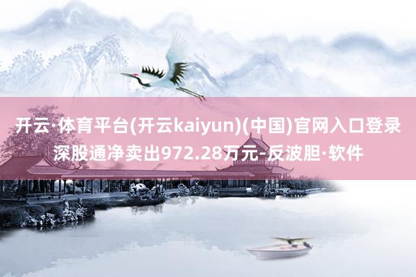 开云·体育平台(开云kaiyun)(中国)官网入口登录深股通净卖出972.28万元-反波胆·软件