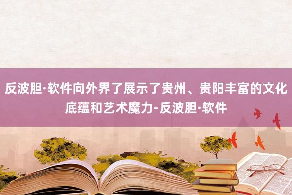 反波胆·软件向外界了展示了贵州、贵阳丰富的文化底蕴和艺术魔力-反波胆·软件