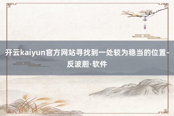 开云kaiyun官方网站寻找到一处较为稳当的位置-反波胆·软件