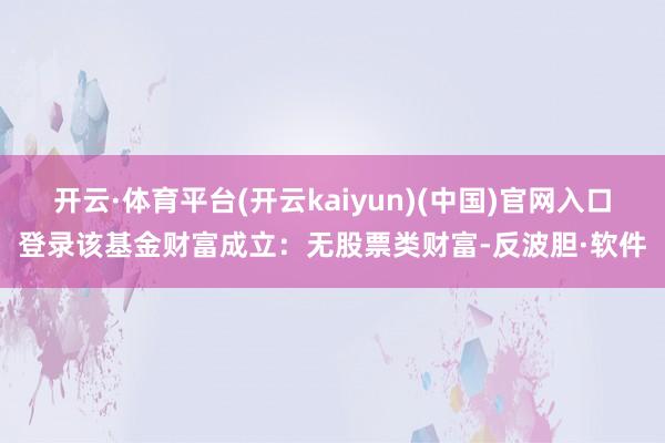 开云·体育平台(开云kaiyun)(中国)官网入口登录该基金财富成立：无股票类财富-反波胆·软件