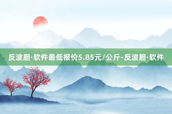 反波胆·软件最低报价5.85元/公斤-反波胆·软件