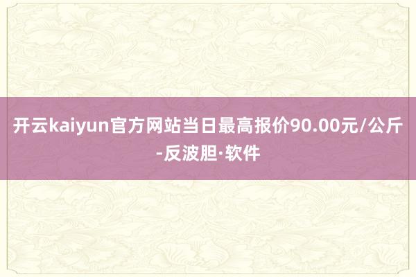 开云kaiyun官方网站当日最高报价90.00元/公斤-反波胆·软件