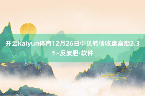 开云kaiyun体育12月26日中贝转债收盘高潮2.3%-反波胆·软件