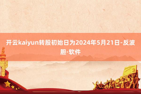 开云kaiyun转股初始日为2024年5月21日-反波胆·软件