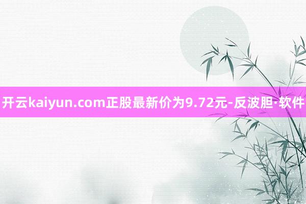 开云kaiyun.com正股最新价为9.72元-反波胆·软件