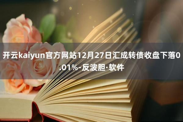 开云kaiyun官方网站12月27日汇成转债收盘下落0.01%-反波胆·软件
