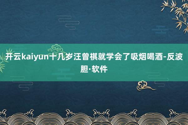 开云kaiyun十几岁汪曾祺就学会了吸烟喝酒-反波胆·软件