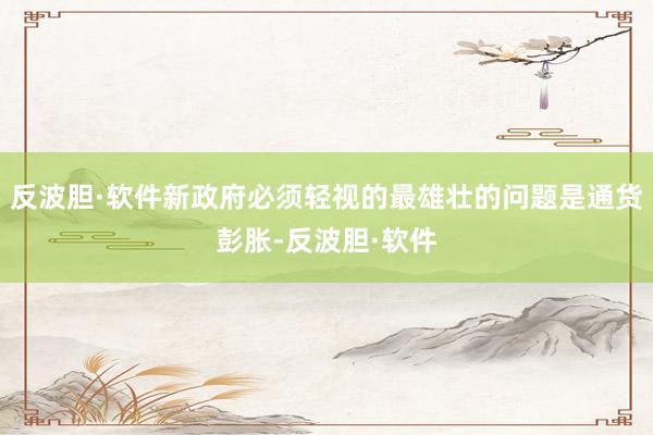 反波胆·软件新政府必须轻视的最雄壮的问题是通货彭胀-反波胆·软件