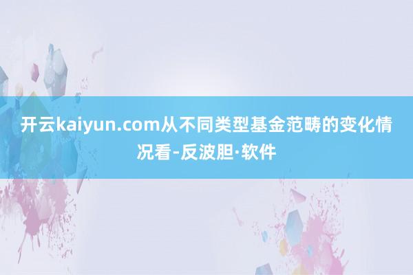 开云kaiyun.com　　从不同类型基金范畴的变化情况看-反波胆·软件