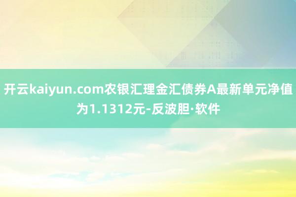 开云kaiyun.com农银汇理金汇债券A最新单元净值为1.1312元-反波胆·软件