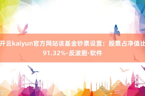 开云kaiyun官方网站该基金钞票设置：股票占净值比91.32%-反波胆·软件